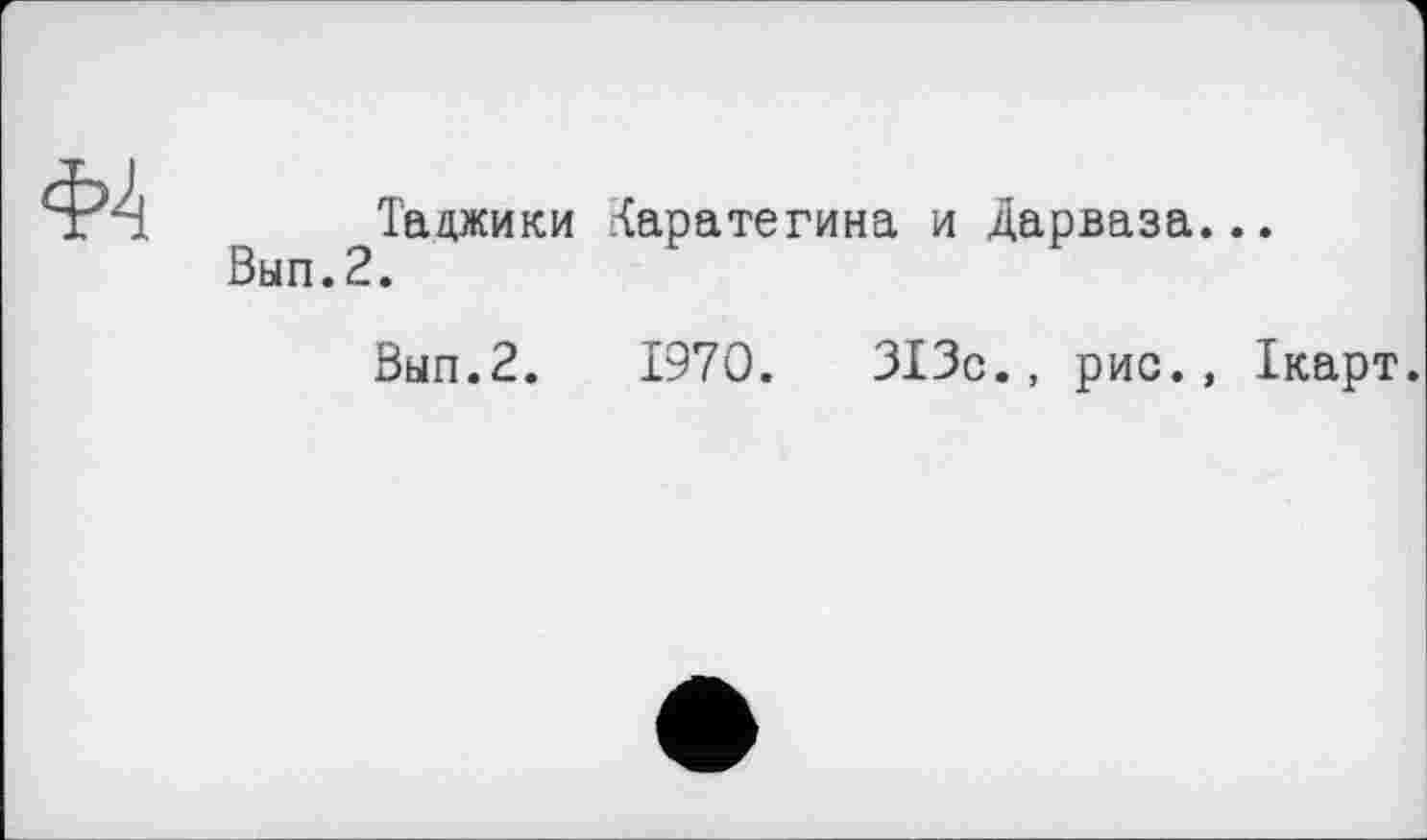 ﻿Таджики ^аратегина и Дарваза...
Вып.2.
Вып.2. 1970. ЗІЗс., рис., Ікарт.